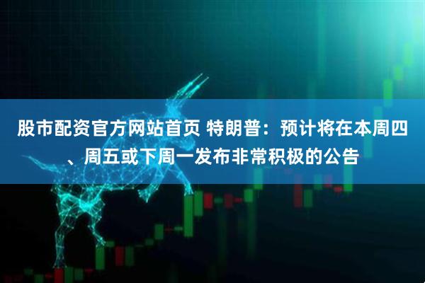 股市配资官方网站首页 特朗普：预计将在本周四、周五或下周一发布非常积极的公告