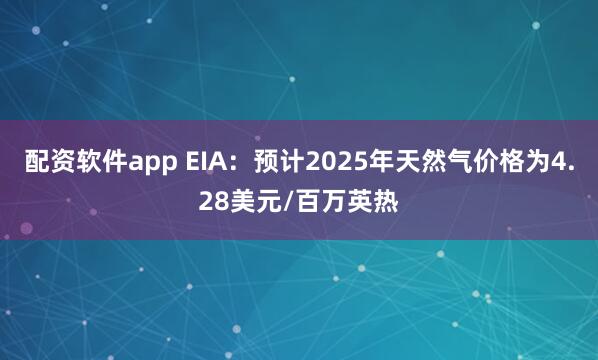配资软件app EIA：预计2025年天然气价格为4.28美元/百万英热