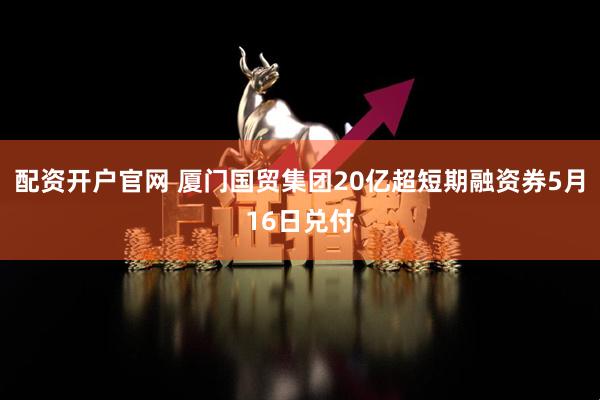 配资开户官网 厦门国贸集团20亿超短期融资券5月16日兑付