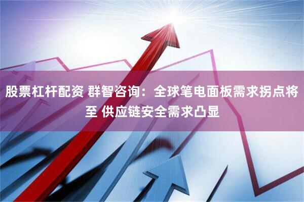 股票杠杆配资 群智咨询：全球笔电面板需求拐点将至 供应链安全需求凸显