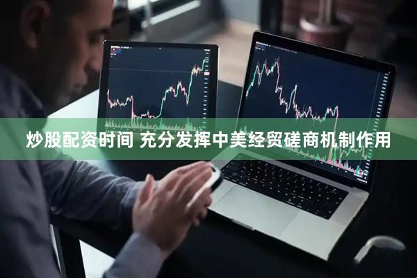 炒股配资时间 充分发挥中美经贸磋商机制作用