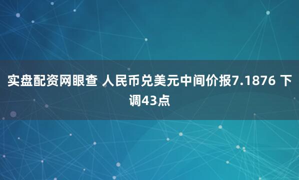 实盘配资网眼查 人民币兑美元中间价报7.1876 下调43点