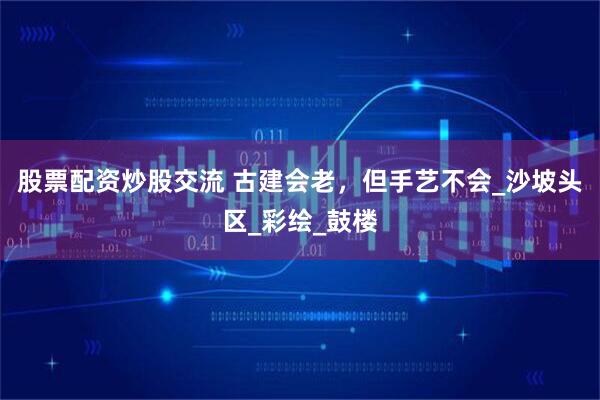 股票配资炒股交流 古建会老，但手艺不会_沙坡头区_彩绘_鼓楼