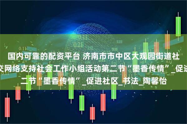 国内可靠的配资平台 济南市市中区大观园街道社工站开展老年人社交网络支持社会工作小组活动第二节“墨香传情”_促进社区_书法_陶馨怡