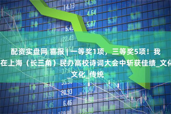 配资实盘网 喜报 | 一等奖1项，三等奖5项！我校学子在上海（长三角）民办高校诗词大会中斩获佳绩_文化_传统