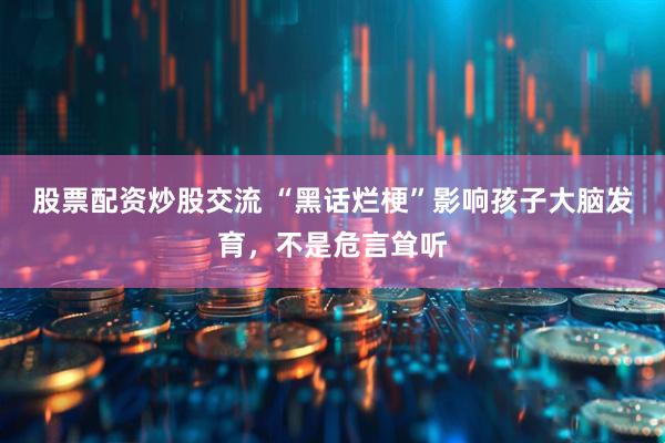 股票配资炒股交流 “黑话烂梗”影响孩子大脑发育，不是危言耸听
