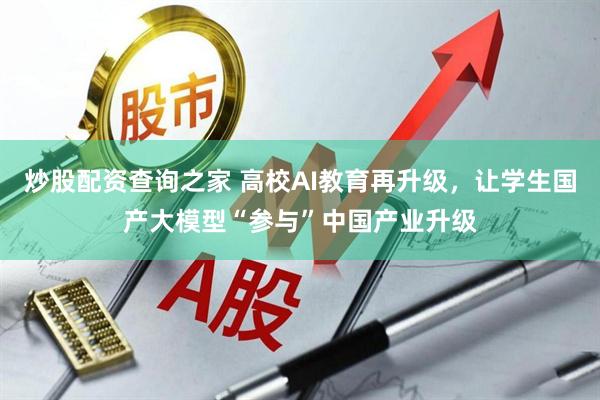 炒股配资查询之家 高校AI教育再升级，让学生国产大模型“参与”中国产业升级