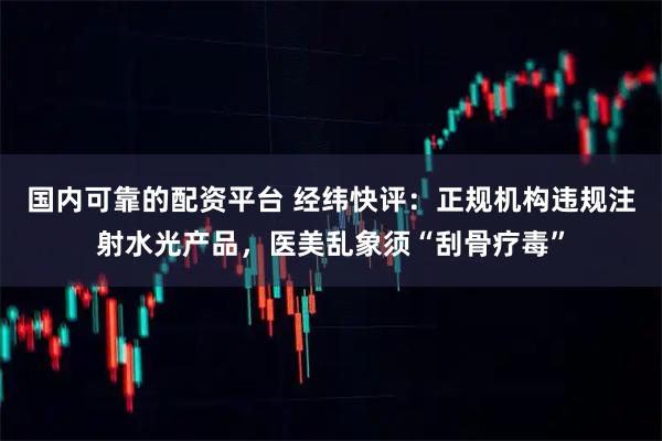 国内可靠的配资平台 经纬快评：正规机构违规注射水光产品，医美乱象须“刮骨疗毒”