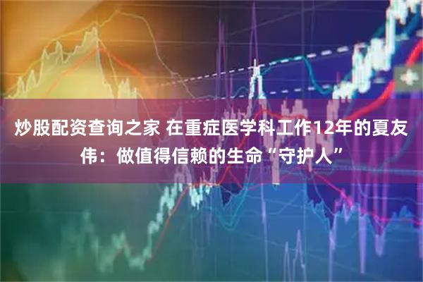 炒股配资查询之家 在重症医学科工作12年的夏友伟：做值得信赖的生命“守护人”