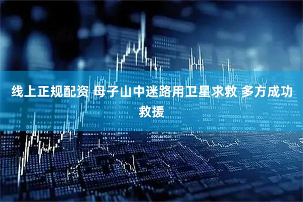 线上正规配资 母子山中迷路用卫星求救 多方成功救援