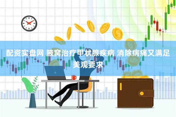 配资实盘网 腋窝治疗甲状腺疾病 消除病痛又满足美观要求