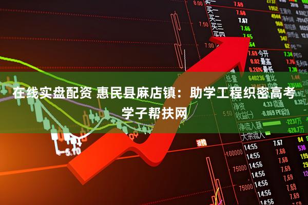 在线实盘配资 惠民县麻店镇：助学工程织密高考学子帮扶网