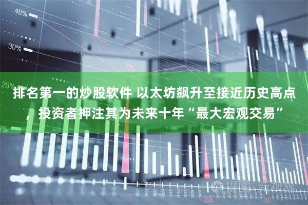 排名第一的炒股软件 以太坊飙升至接近历史高点，投资者押注其为未来十年“最大宏观交易”