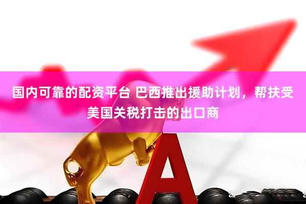 国内可靠的配资平台 巴西推出援助计划，帮扶受美国关税打击的出口商
