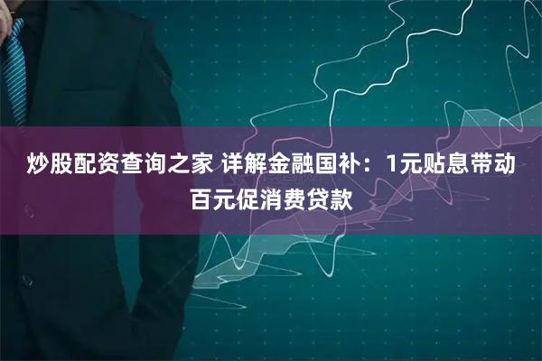 炒股配资查询之家 详解金融国补：1元贴息带动百元促消费贷款