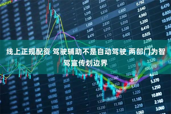线上正规配资 驾驶辅助不是自动驾驶 两部门为智驾宣传划边界