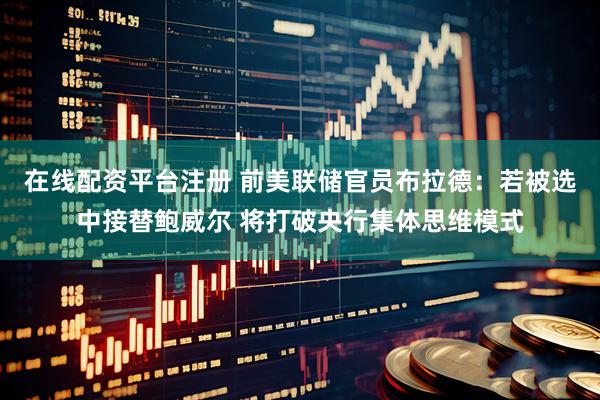 在线配资平台注册 前美联储官员布拉德：若被选中接替鲍威尔 将打破央行集体思维模式