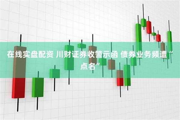 在线实盘配资 川财证券收警示函 债券业务频遭“点名”