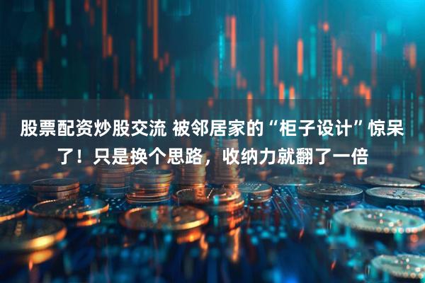 股票配资炒股交流 被邻居家的“柜子设计”惊呆了！只是换个思路，收纳力就翻了一倍