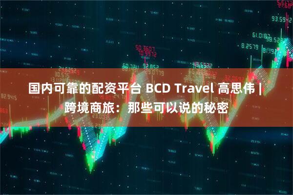 国内可靠的配资平台 BCD Travel 高思伟 | 跨境商旅：那些可以说的秘密