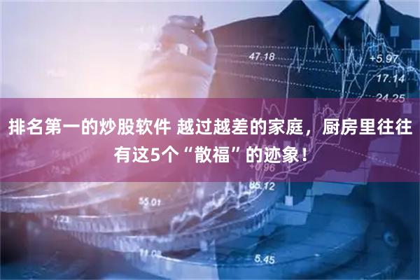 排名第一的炒股软件 越过越差的家庭，厨房里往往有这5个“散福”的迹象！