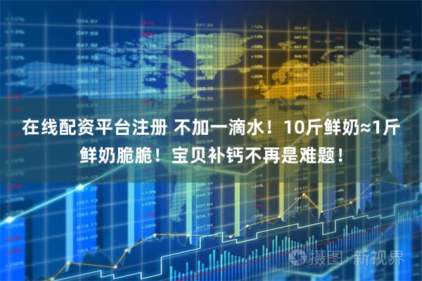 在线配资平台注册 不加一滴水！10斤鲜奶≈1斤鲜奶脆脆！宝贝补钙不再是难题！