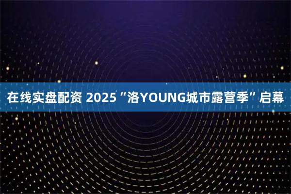 在线实盘配资 2025“洛YOUNG城市露营季”启幕